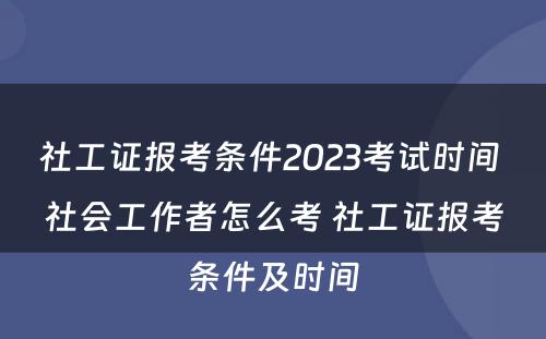 社工证报考条件2023考试时间 社会工作者怎么考 社工证报考条件及时间