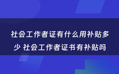 社会工作者证有什么用补贴多少 社会工作者证书有补贴吗