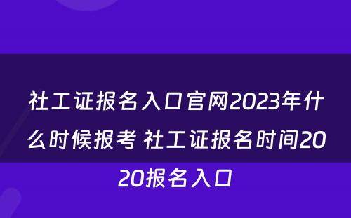 社工证报名入口官网2023年什么时候报考 社工证报名时间2020报名入口