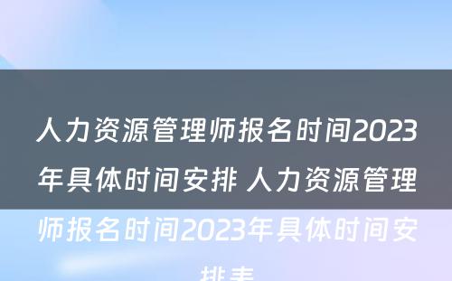 人力资源管理师报名时间2023年具体时间安排 人力资源管理师报名时间2023年具体时间安排表