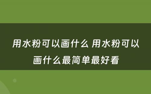用水粉可以画什么 用水粉可以画什么最简单最好看
