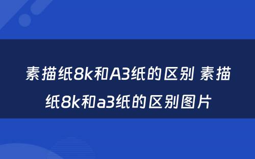 素描纸8k和A3纸的区别 素描纸8k和a3纸的区别图片