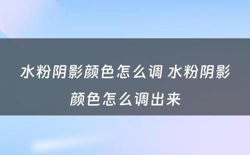 水粉阴影颜色怎么调 水粉阴影颜色怎么调出来
