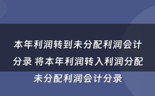 本年利润转到未分配利润会计分录 将本年利润转入利润分配未分配利润会计分录