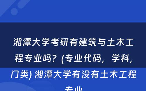 湘潭大学考研有建筑与土木工程专业吗？(专业代码，学科，门类) 湘潭大学有没有土木工程专业