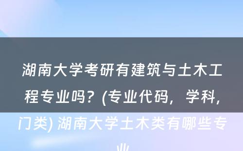 湖南大学考研有建筑与土木工程专业吗？(专业代码，学科，门类) 湖南大学土木类有哪些专业