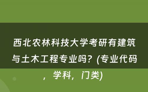 西北农林科技大学考研有建筑与土木工程专业吗？(专业代码，学科，门类) 