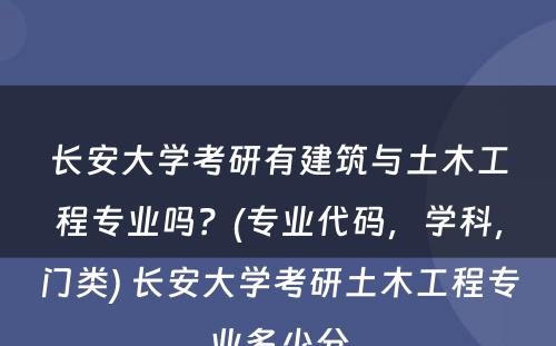 长安大学考研有建筑与土木工程专业吗？(专业代码，学科，门类) 长安大学考研土木工程专业多少分