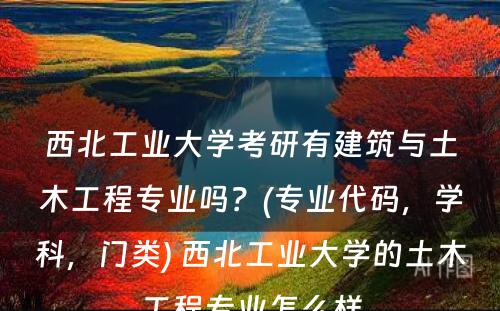 西北工业大学考研有建筑与土木工程专业吗？(专业代码，学科，门类) 西北工业大学的土木工程专业怎么样