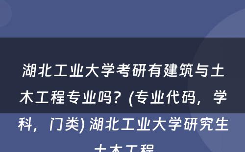 湖北工业大学考研有建筑与土木工程专业吗？(专业代码，学科，门类) 湖北工业大学研究生土木工程