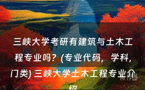 三峡大学考研有建筑与土木工程专业吗？(专业代码，学科，门类) 三峡大学土木工程专业介绍