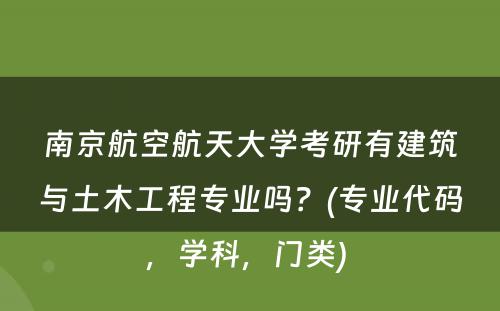 南京航空航天大学考研有建筑与土木工程专业吗？(专业代码，学科，门类) 