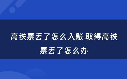 高铁票丢了怎么入账 取得高铁票丢了怎么办