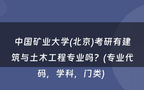 中国矿业大学(北京)考研有建筑与土木工程专业吗？(专业代码，学科，门类) 