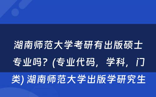 湖南师范大学考研有出版硕士专业吗？(专业代码，学科，门类) 湖南师范大学出版学研究生