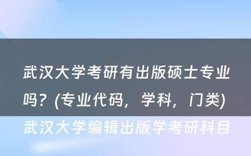 武汉大学考研有出版硕士专业吗？(专业代码，学科，门类) 武汉大学编辑出版学考研科目