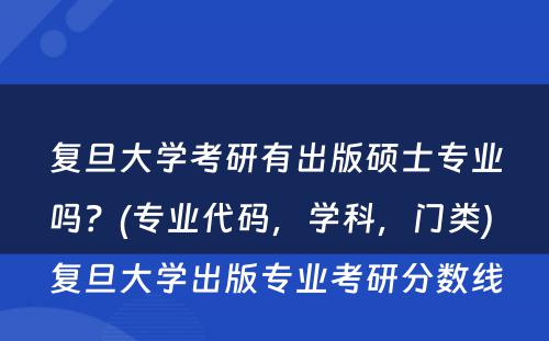 复旦大学考研有出版硕士专业吗？(专业代码，学科，门类) 复旦大学出版专业考研分数线