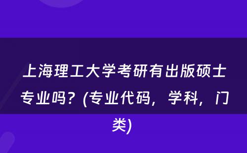 上海理工大学考研有出版硕士专业吗？(专业代码，学科，门类) 