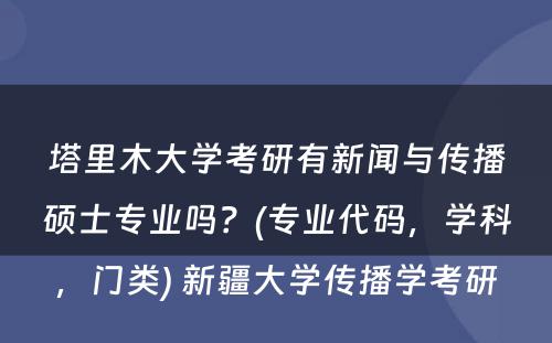 塔里木大学考研有新闻与传播硕士专业吗？(专业代码，学科，门类) 新疆大学传播学考研