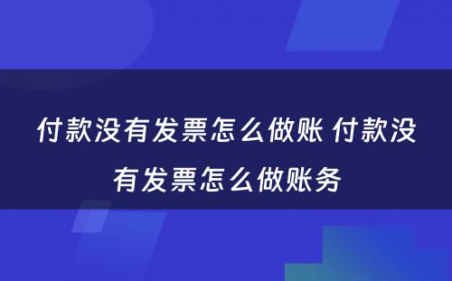 付款没有发票怎么做账 付款没有发票怎么做账务