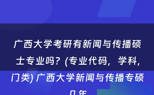 广西大学考研有新闻与传播硕士专业吗？(专业代码，学科，门类) 广西大学新闻与传播专硕几年