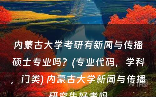 内蒙古大学考研有新闻与传播硕士专业吗？(专业代码，学科，门类) 内蒙古大学新闻与传播研究生好考吗