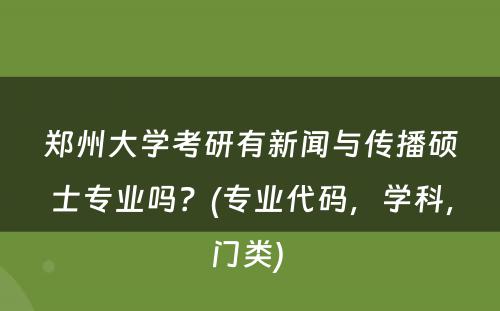 郑州大学考研有新闻与传播硕士专业吗？(专业代码，学科，门类) 