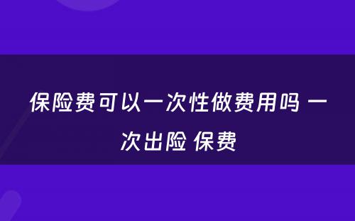 保险费可以一次性做费用吗 一次出险 保费