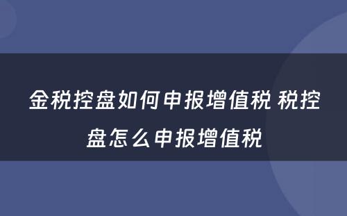 金税控盘如何申报增值税 税控盘怎么申报增值税