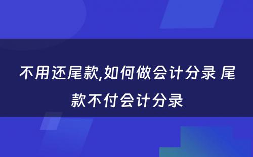 不用还尾款,如何做会计分录 尾款不付会计分录