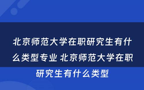 北京师范大学在职研究生有什么类型专业 北京师范大学在职研究生有什么类型