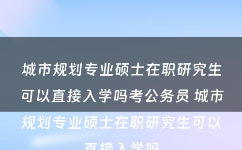 城市规划专业硕士在职研究生可以直接入学吗考公务员 城市规划专业硕士在职研究生可以直接入学吗