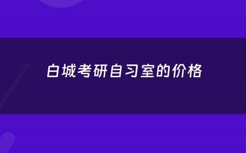 白城考研自习室的价格