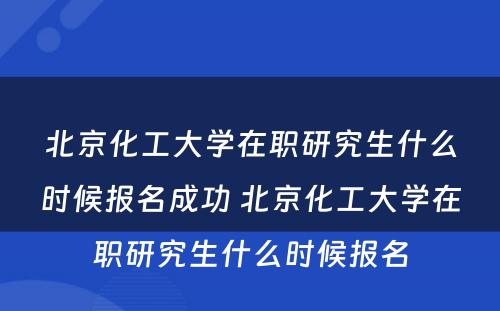 北京化工大学在职研究生什么时候报名成功 北京化工大学在职研究生什么时候报名