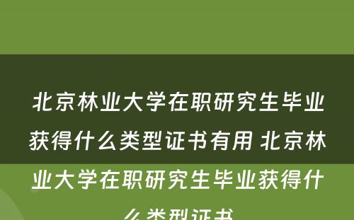 北京林业大学在职研究生毕业获得什么类型证书有用 北京林业大学在职研究生毕业获得什么类型证书