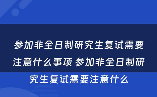 参加非全日制研究生复试需要注意什么事项 参加非全日制研究生复试需要注意什么