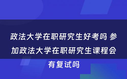 政法大学在职研究生好考吗 参加政法大学在职研究生课程会有复试吗