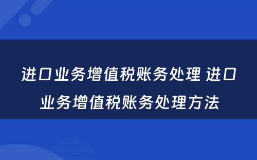 进口业务增值税账务处理 进口业务增值税账务处理方法