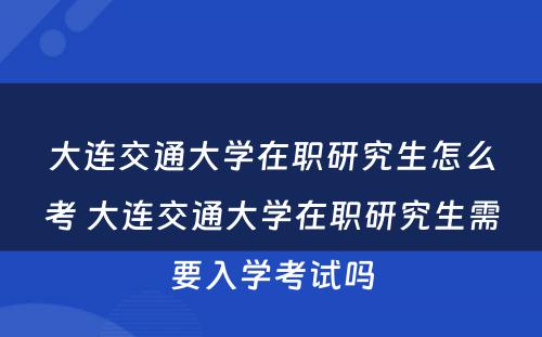 大连交通大学在职研究生怎么考 大连交通大学在职研究生需要入学考试吗