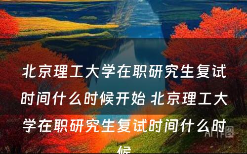 北京理工大学在职研究生复试时间什么时候开始 北京理工大学在职研究生复试时间什么时候