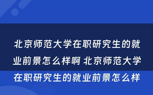 北京师范大学在职研究生的就业前景怎么样啊 北京师范大学在职研究生的就业前景怎么样