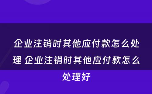 企业注销时其他应付款怎么处理 企业注销时其他应付款怎么处理好