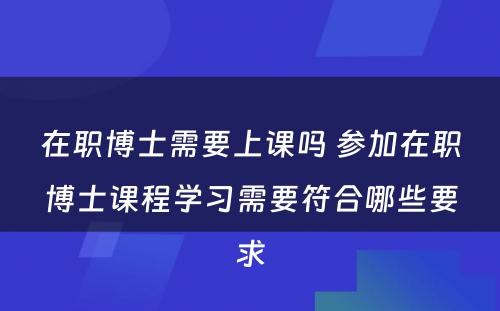 在职博士需要上课吗 参加在职博士课程学习需要符合哪些要求