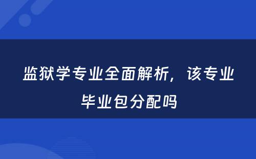 监狱学专业全面解析，该专业毕业包分配吗