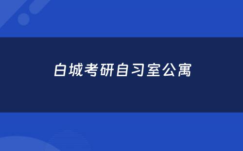 白城考研自习室公寓