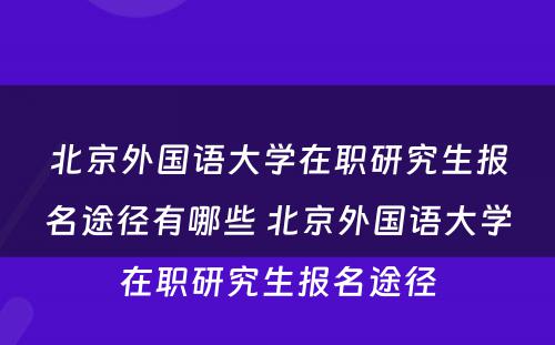 北京外国语大学在职研究生报名途径有哪些 北京外国语大学在职研究生报名途径