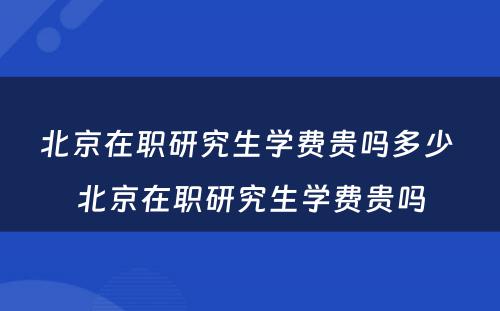 北京在职研究生学费贵吗多少 北京在职研究生学费贵吗