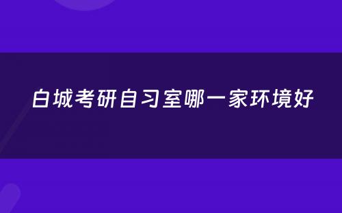 白城考研自习室哪一家环境好