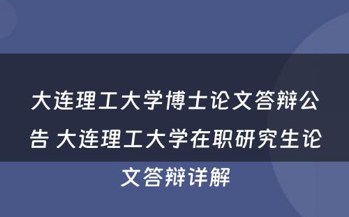 大连理工大学博士论文答辩公告 大连理工大学在职研究生论文答辩详解