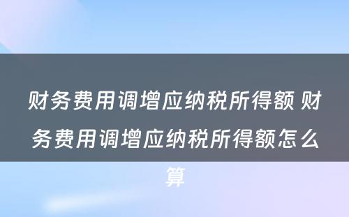 财务费用调增应纳税所得额 财务费用调增应纳税所得额怎么算